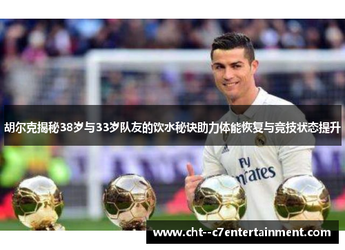 胡尔克揭秘38岁与33岁队友的饮水秘诀助力体能恢复与竞技状态提升