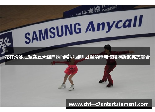 花样滑冰冠军赛五大经典瞬间精彩回顾 冠军荣耀与惊艳演绎的完美融合 花样滑冰冠军赛五大经典瞬间精彩回顾 冠军荣耀与惊艳演绎的完美融合