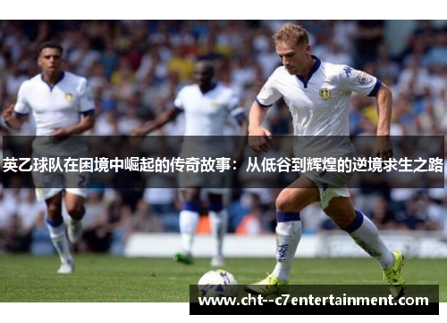 英乙球队在困境中崛起的传奇故事:从低谷到辉煌的逆境求生之路 英乙球队在困境中崛起的传奇故事:从低谷到辉煌的逆境求生之路