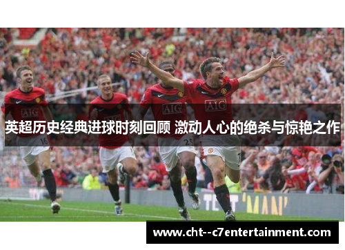 英超历史经典进球时刻回顾 激动人心的绝杀与惊艳之作