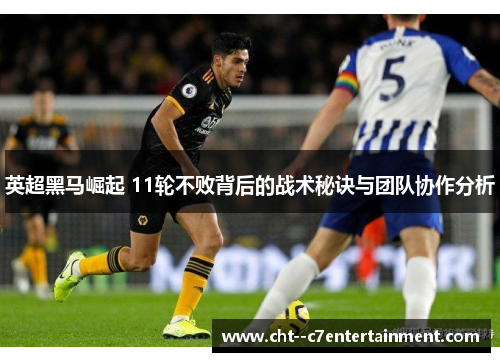 英超黑马崛起 11轮不败背后的战术秘诀与团队协作分析
