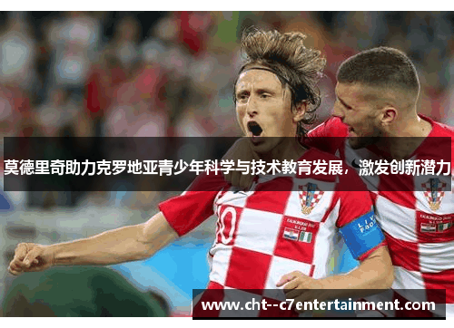 莫德里奇助力克罗地亚青少年科学与技术教育发展,激发创新潜力 莫德里奇助力克罗地亚青少年科学与技术教育发展,激发创新潜力