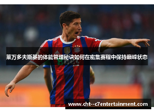 莱万多夫斯基的体能管理秘诀如何在密集赛程中保持巅峰状态 莱万多夫斯基的体能管理秘诀如何在密集赛程中保持巅峰状态