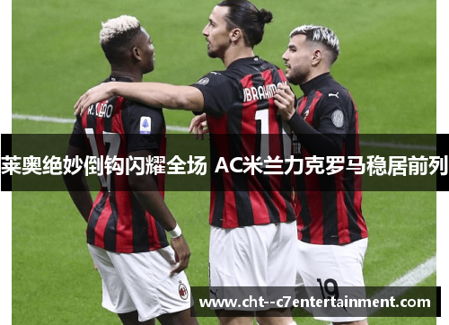 莱奥绝妙倒钩闪耀全场 AC米兰力克罗马稳居前列 莱奥绝妙倒钩闪耀全场 AC米兰力克罗马稳居前列