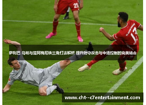 萨利巴 乌帕与楚阿梅尼铁三角打法解析 提升防守反击与中场控制的完美结合