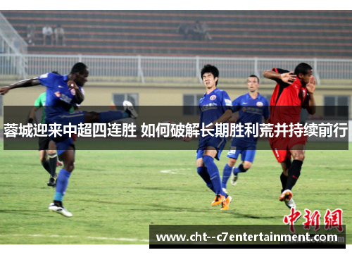 蓉城迎来中超四连胜 如何破解长期胜利荒并持续前行 蓉城迎来中超四连胜 如何破解长期胜利荒并持续前行
