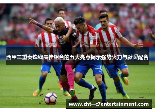 西甲三重奏锋线最佳组合的五大亮点揭示强势火力与默契配合 西甲三重奏锋线最佳组合的五大亮点揭示强势火力与默契配合
