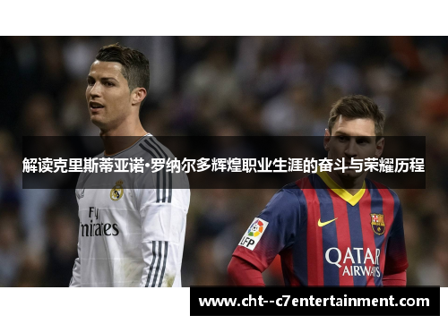 解读克里斯蒂亚诺·罗纳尔多辉煌职业生涯的奋斗与荣耀历程 解读克里斯蒂亚诺·罗纳尔多辉煌职业生涯的奋斗与荣耀历程