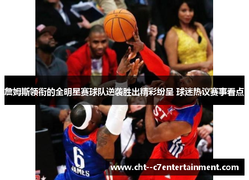 詹姆斯领衔的全明星赛球队逆袭胜出精彩纷呈 球迷热议赛事看点