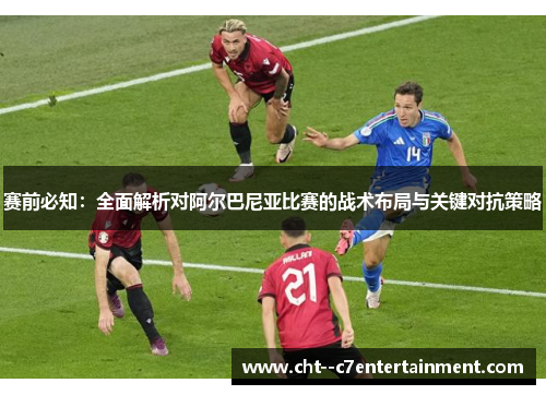 赛前必知：全面解析对阿尔巴尼亚比赛的战术布局与关键对抗策略