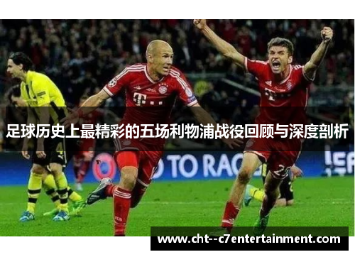 足球历史上最精彩的五场利物浦战役回顾与深度剖析 足球历史上最精彩的五场利物浦战役回顾与深度剖析