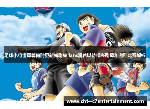 足球小将世青篇何时更新新剧集 fans翘首以待精彩剧情和激烈比赛解析