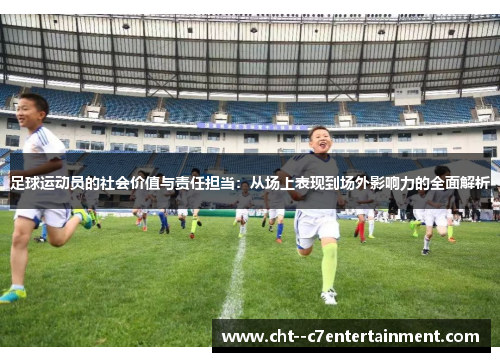 足球运动员的社会价值与责任担当：从场上表现到场外影响力的全面解析