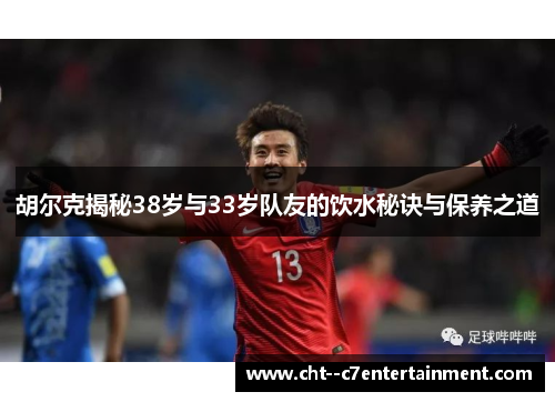 胡尔克揭秘38岁与33岁队友的饮水秘诀与保养之道 胡尔克揭秘38岁与33岁队友的饮水秘诀与保养之道