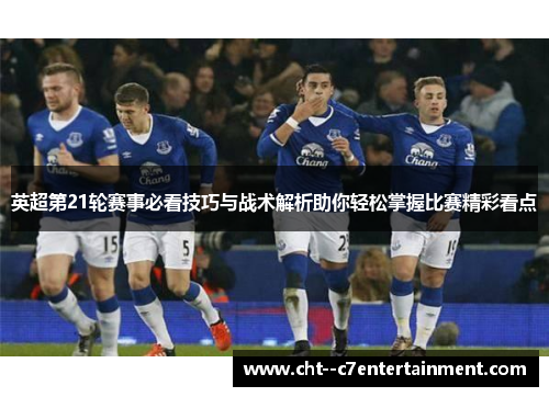 英超第21轮赛事必看技巧与战术解析助你轻松掌握比赛精彩看点 英超第21轮赛事必看技巧与战术解析助你轻松掌握比赛精彩看点