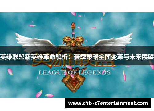 英雄联盟新英雄革命解析:赛季策略全面变革与未来展望 英雄联盟新英雄革命解析:赛季策略全面变革与未来展望
