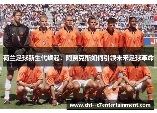 荷兰足球新生代崛起：阿贾克斯如何引领未来足球革命