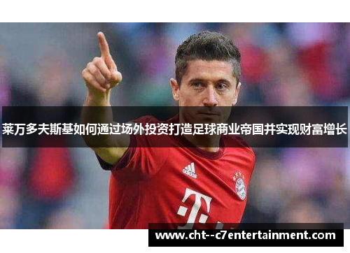 莱万多夫斯基如何通过场外投资打造足球商业帝国并实现财富增长