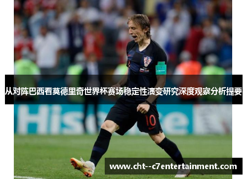 从对阵巴西看莫德里奇世界杯赛场稳定性演变研究深度观察分析提要 从对阵巴西看莫德里奇世界杯赛场稳定性演变研究深度观察分析提要