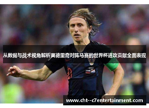 从数据与战术视角解析莫德里奇对阵马赛的世界杯进攻贡献全面表现
