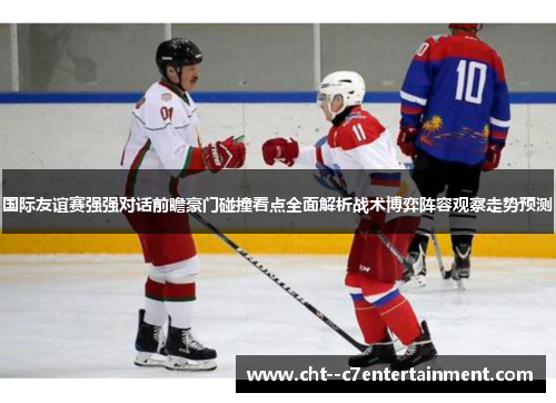 国际友谊赛强强对话前瞻豪门碰撞看点全面解析战术博弈阵容观察走势预测