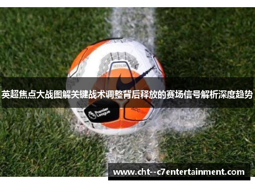 英超焦点大战图解关键战术调整背后释放的赛场信号解析深度趋势