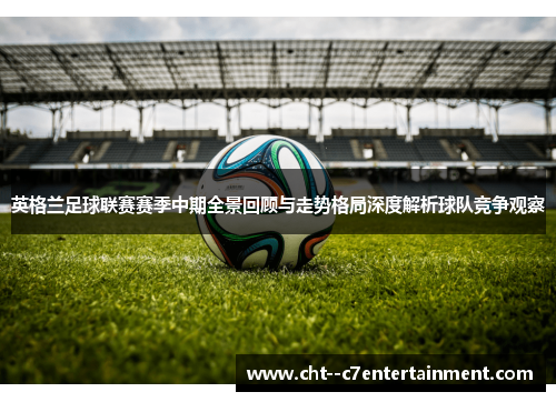 英格兰足球联赛赛季中期全景回顾与走势格局深度解析球队竞争观察 英格兰足球联赛赛季中期全景回顾与走势格局深度解析球队竞争观察