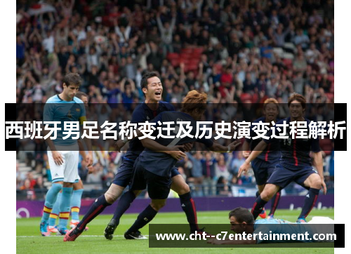 西班牙男足名称变迁及历史演变过程解析