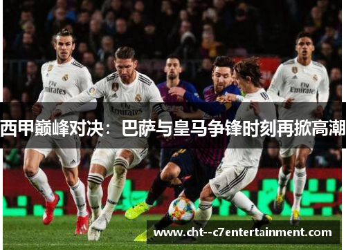西甲巅峰对决:巴萨与皇马争锋时刻再掀高潮 西甲巅峰对决:巴萨与皇马争锋时刻再掀高潮