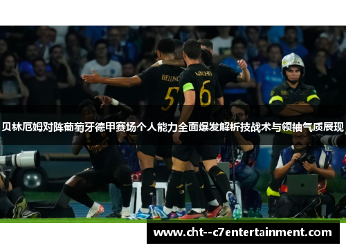 贝林厄姆对阵葡萄牙德甲赛场个人能力全面爆发解析技战术与领袖气质展现 贝林厄姆对阵葡萄牙德甲赛场个人能力全面爆发解析技战术与领袖气质展现