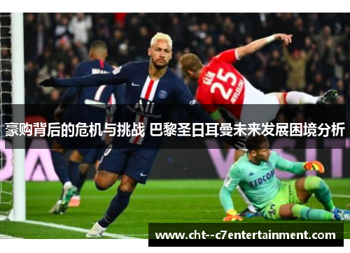豪购背后的危机与挑战 巴黎圣日耳曼未来发展困境分析 豪购背后的危机与挑战 巴黎圣日耳曼未来发展困境分析