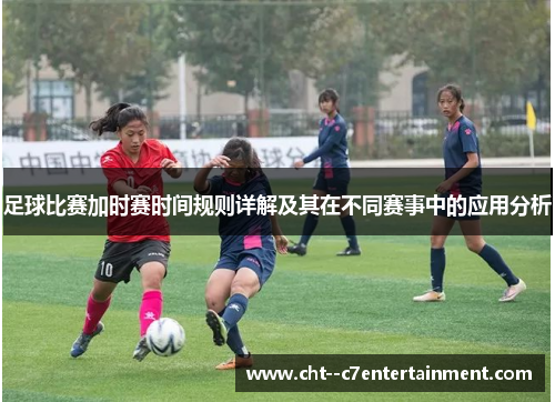 足球比赛加时赛时间规则详解及其在不同赛事中的应用分析