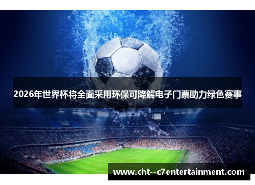 2026年世界杯将全面采用环保可降解电子门票助力绿色赛事