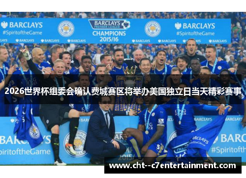 2026世界杯组委会确认费城赛区将举办美国独立日当天精彩赛事