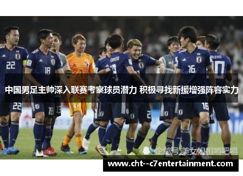 中国男足主帅深入联赛考察球员潜力 积极寻找新援增强阵容实力 中国男足主帅深入联赛考察球员潜力 积极寻找新援增强阵容实力
