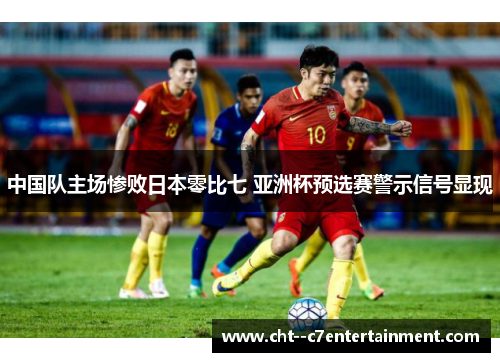 中国队主场惨败日本零比七 亚洲杯预选赛警示信号显现 中国队主场惨败日本零比七 亚洲杯预选赛警示信号显现