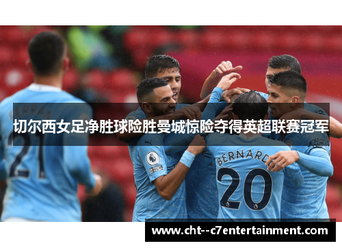 切尔西女足净胜球险胜曼城惊险夺得英超联赛冠军