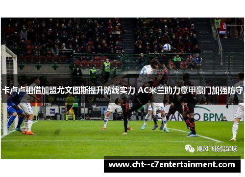 卡卢卢租借加盟尤文图斯提升防线实力 AC米兰助力意甲豪门加强防守
