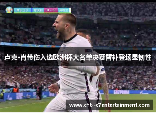 卢克·肖带伤入选欧洲杯大名单决赛替补登场显韧性