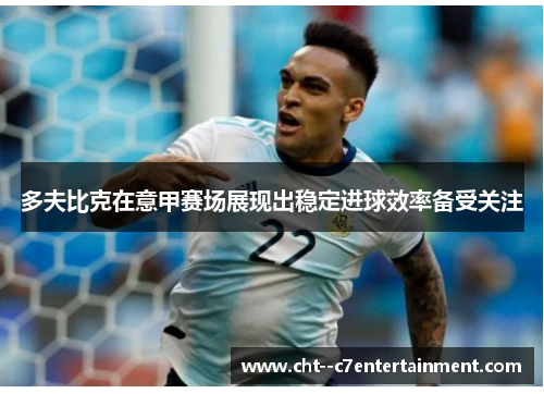 多夫比克在意甲赛场展现出稳定进球效率备受关注