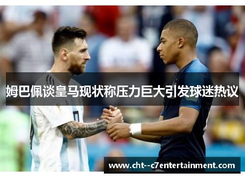 姆巴佩谈皇马现状称压力巨大引发球迷热议