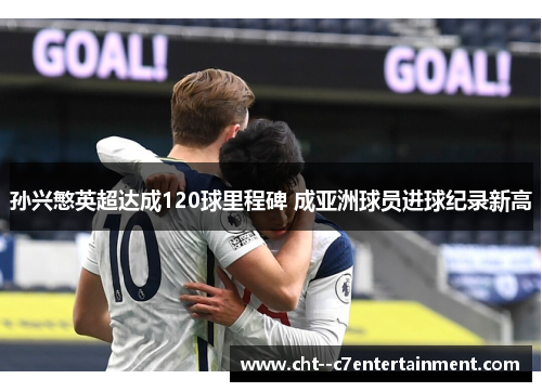 孙兴慜英超达成120球里程碑 成亚洲球员进球纪录新高