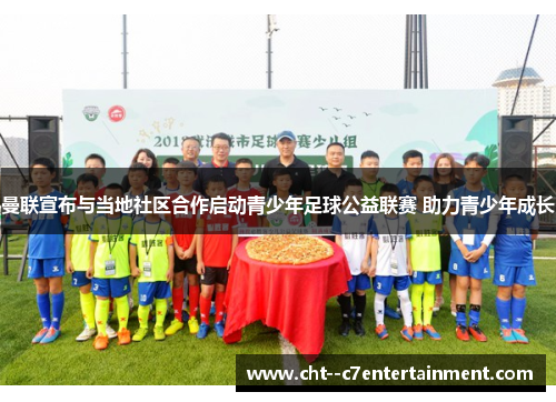 曼联宣布与当地社区合作启动青少年足球公益联赛 助力青少年成长 曼联宣布与当地社区合作启动青少年足球公益联赛 助力青少年成长