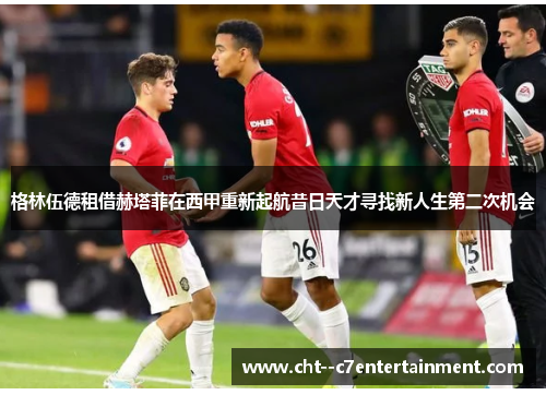 格林伍德租借赫塔菲在西甲重新起航昔日天才寻找新人生第二次机会 格林伍德租借赫塔菲在西甲重新起航昔日天才寻找新人生第二次机会