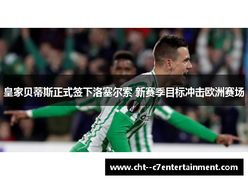 皇家贝蒂斯正式签下洛塞尔索 新赛季目标冲击欧洲赛场