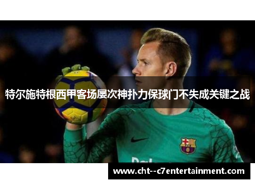 特尔施特根西甲客场屡次神扑力保球门不失成关键之战 特尔施特根西甲客场屡次神扑力保球门不失成关键之战
