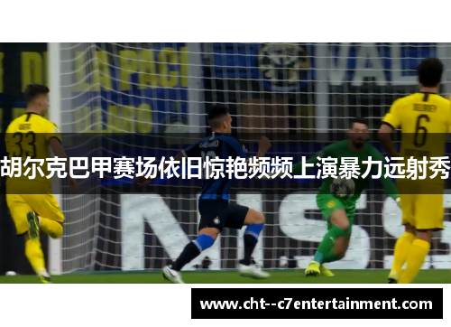 胡尔克巴甲赛场依旧惊艳频频上演暴力远射秀