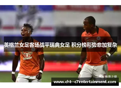英格兰女足客场战平瑞典女足 积分榜形势愈加复杂