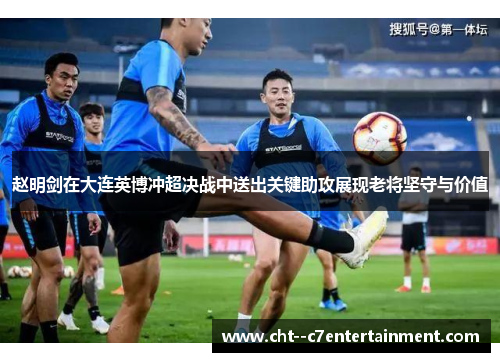 赵明剑在大连英博冲超决战中送出关键助攻展现老将坚守与价值