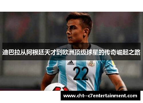迪巴拉从阿根廷天才到欧洲顶级球星的传奇崛起之路